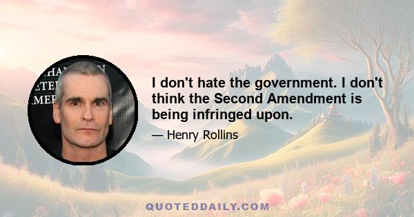 I don't hate the government. I don't think the Second Amendment is being infringed upon.