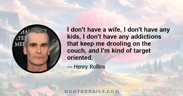 I don't have a wife, I don't have any kids, I don't have any addictions that keep me drooling on the couch, and I'm kind of target oriented.