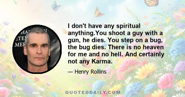 I don't have any spiritual anything.You shoot a guy with a gun, he dies. You step on a bug, the bug dies. There is no heaven for me and no hell. And certainly not any Karma.