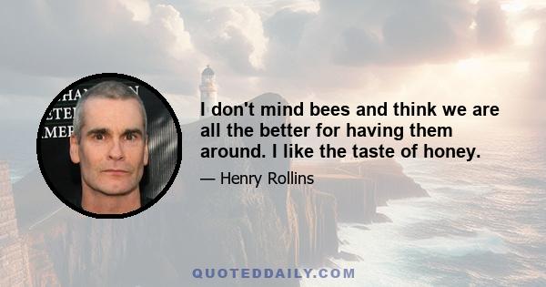 I don't mind bees and think we are all the better for having them around. I like the taste of honey.