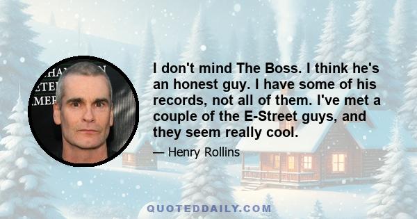 I don't mind The Boss. I think he's an honest guy. I have some of his records, not all of them. I've met a couple of the E-Street guys, and they seem really cool.