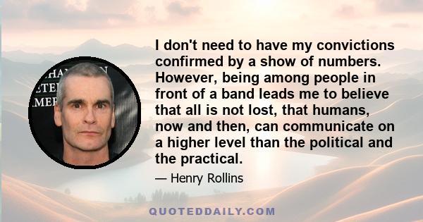 I don't need to have my convictions confirmed by a show of numbers. However, being among people in front of a band leads me to believe that all is not lost, that humans, now and then, can communicate on a higher level