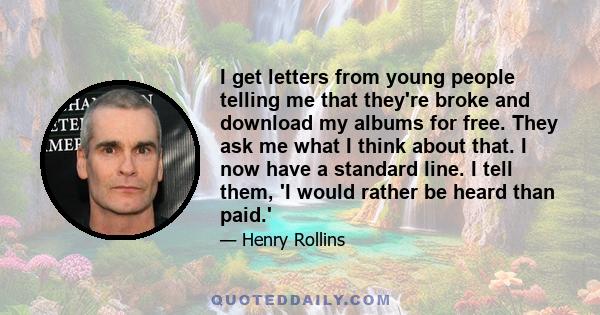 I get letters from young people telling me that they're broke and download my albums for free. They ask me what I think about that. I now have a standard line. I tell them, 'I would rather be heard than paid.'