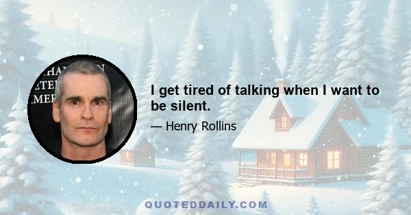 I get tired of talking when I want to be silent.