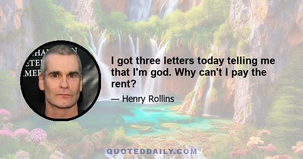 I got three letters today telling me that I'm god. Why can't I pay the rent?