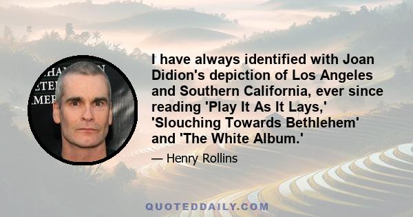 I have always identified with Joan Didion's depiction of Los Angeles and Southern California, ever since reading 'Play It As It Lays,' 'Slouching Towards Bethlehem' and 'The White Album.'