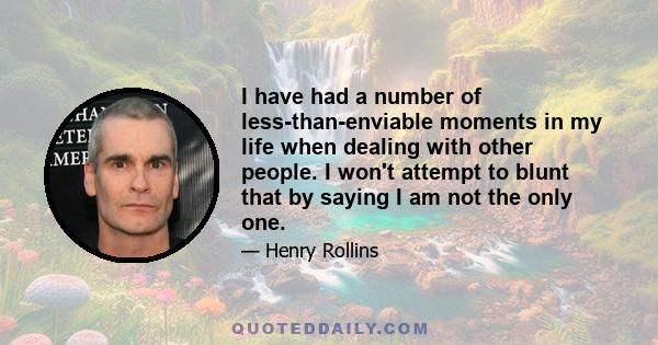 I have had a number of less-than-enviable moments in my life when dealing with other people. I won't attempt to blunt that by saying I am not the only one.