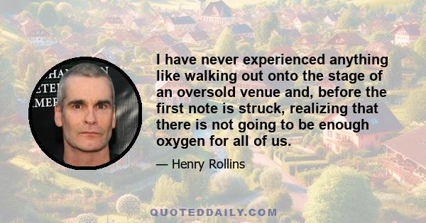 I have never experienced anything like walking out onto the stage of an oversold venue and, before the first note is struck, realizing that there is not going to be enough oxygen for all of us.