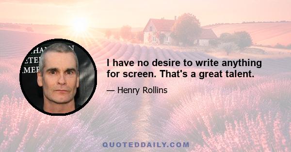 I have no desire to write anything for screen. That's a great talent.