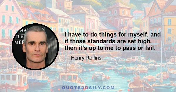 I have to do things for myself, and if those standards are set high, then it's up to me to pass or fail.