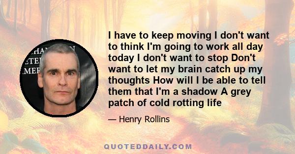 I have to keep moving I don't want to think I'm going to work all day today I don't want to stop Don't want to let my brain catch up my thoughts How will I be able to tell them that I'm a shadow A grey patch of cold