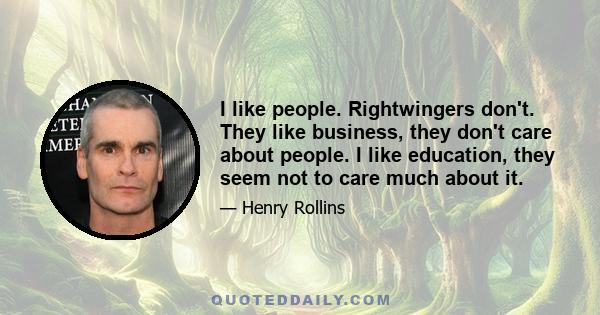 I like people. Rightwingers don't. They like business, they don't care about people. I like education, they seem not to care much about it.