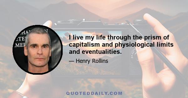 I live my life through the prism of capitalism and physiological limits and eventualities.