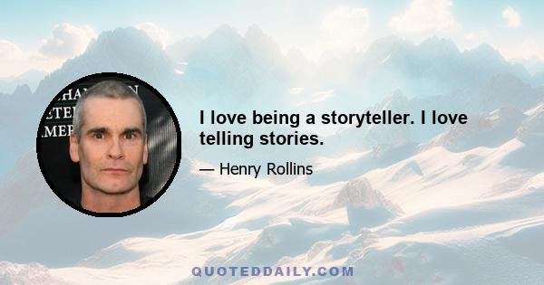 I love being a storyteller. I love telling stories.