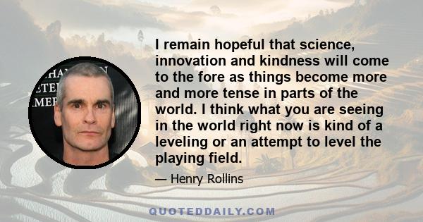 I remain hopeful that science, innovation and kindness will come to the fore as things become more and more tense in parts of the world. I think what you are seeing in the world right now is kind of a leveling or an