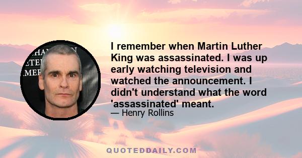 I remember when Martin Luther King was assassinated. I was up early watching television and watched the announcement. I didn't understand what the word 'assassinated' meant.