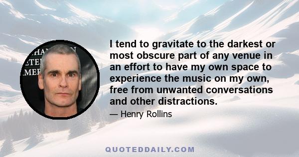 I tend to gravitate to the darkest or most obscure part of any venue in an effort to have my own space to experience the music on my own, free from unwanted conversations and other distractions.