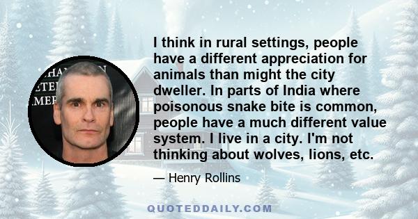 I think in rural settings, people have a different appreciation for animals than might the city dweller. In parts of India where poisonous snake bite is common, people have a much different value system. I live in a