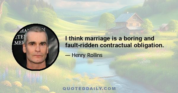 I think marriage is a boring and fault-ridden contractual obligation.