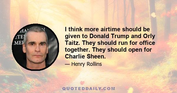 I think more airtime should be given to Donald Trump and Orly Taitz. They should run for office together. They should open for Charlie Sheen.