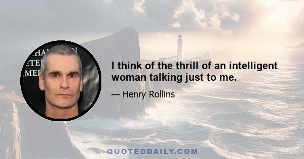 I think of the thrill of an intelligent woman talking just to me.