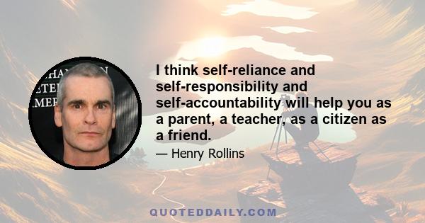 I think self-reliance and self-responsibility and self-accountability will help you as a parent, a teacher, as a citizen as a friend.