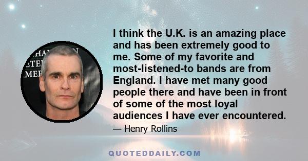 I think the U.K. is an amazing place and has been extremely good to me. Some of my favorite and most-listened-to bands are from England. I have met many good people there and have been in front of some of the most loyal 