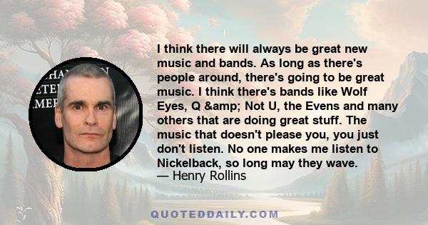 I think there will always be great new music and bands. As long as there's people around, there's going to be great music. I think there's bands like Wolf Eyes, Q & Not U, the Evens and many others that are doing