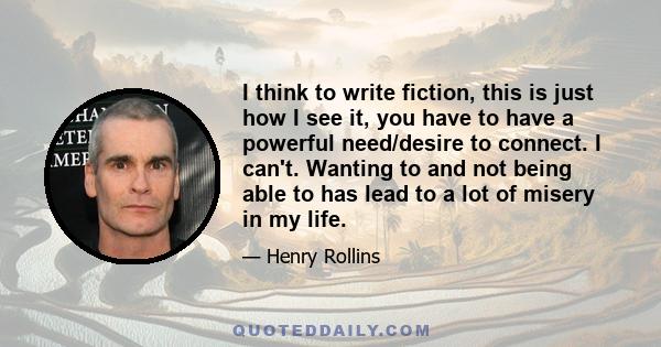 I think to write fiction, this is just how I see it, you have to have a powerful need/desire to connect. I can't. Wanting to and not being able to has lead to a lot of misery in my life.