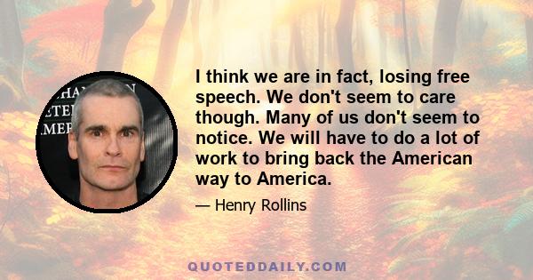 I think we are in fact, losing free speech. We don't seem to care though. Many of us don't seem to notice. We will have to do a lot of work to bring back the American way to America.