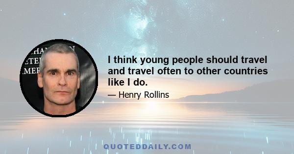 I think young people should travel and travel often to other countries like I do.