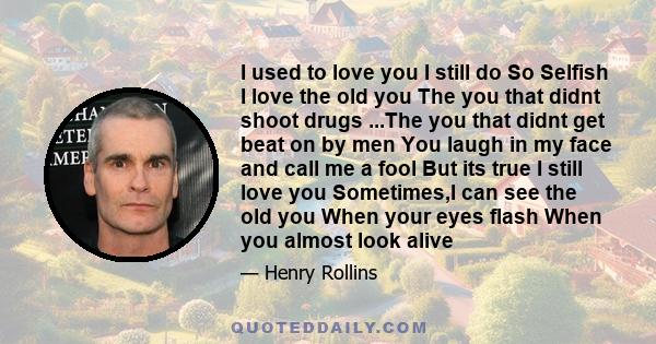 I used to love you I still do So Selfish I love the old you The you that didnt shoot drugs ...The you that didnt get beat on by men You laugh in my face and call me a fool But its true I still love you Sometimes,I can