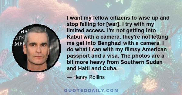 I want my fellow citizens to wise up and stop falling for [war]. I try with my limited access, I'm not getting into Kabul with a camera, they're not letting me get into Benghazi with a camera. I do what I can with my