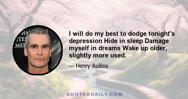 I will do my best to dodge tonight's depression Hide in sleep Damage myself in dreams Wake up older, slightly more used.