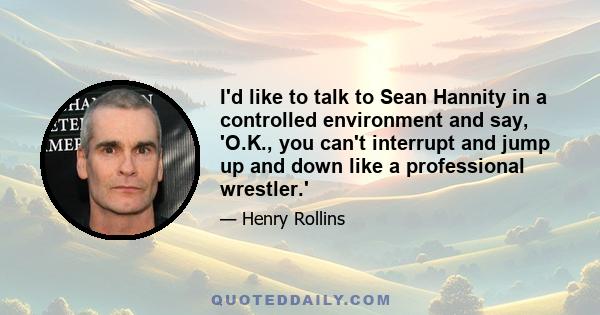 I'd like to talk to Sean Hannity in a controlled environment and say, 'O.K., you can't interrupt and jump up and down like a professional wrestler.'