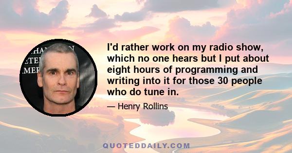 I'd rather work on my radio show, which no one hears but I put about eight hours of programming and writing into it for those 30 people who do tune in.