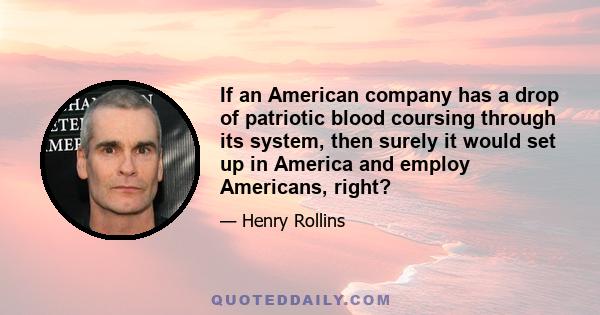 If an American company has a drop of patriotic blood coursing through its system, then surely it would set up in America and employ Americans, right?