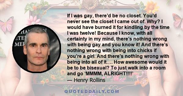 If I was gay, there’d be no closet. You’d never see the closet I came out of. Why? I would have burned it for kindling by the time I was twelve! Because I know, with all certainty in my mind, there’s nothing wrong with