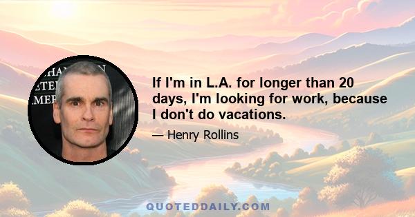 If I'm in L.A. for longer than 20 days, I'm looking for work, because I don't do vacations.