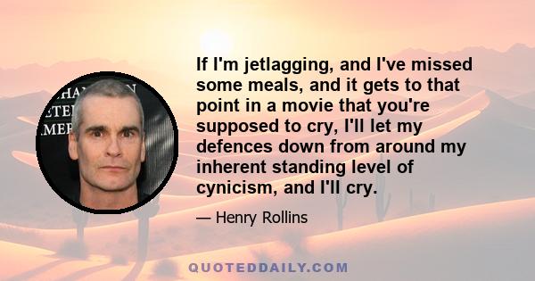 If I'm jetlagging, and I've missed some meals, and it gets to that point in a movie that you're supposed to cry, I'll let my defences down from around my inherent standing level of cynicism, and I'll cry.