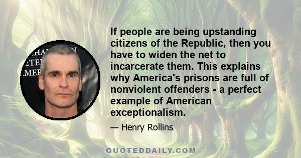 If people are being upstanding citizens of the Republic, then you have to widen the net to incarcerate them. This explains why America's prisons are full of nonviolent offenders - a perfect example of American