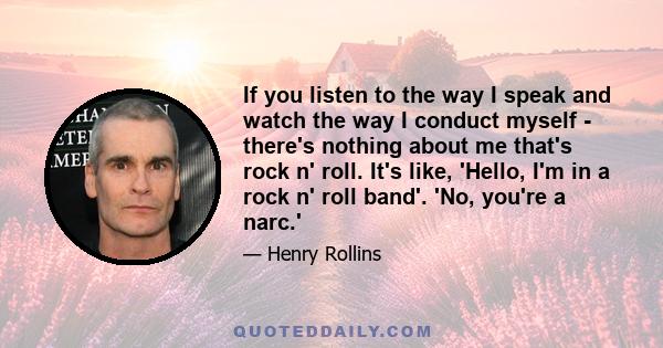 If you listen to the way I speak and watch the way I conduct myself - there's nothing about me that's rock n' roll. It's like, 'Hello, I'm in a rock n' roll band'. 'No, you're a narc.'