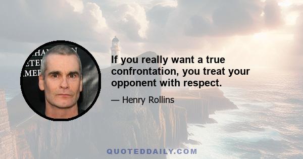 If you really want a true confrontation, you treat your opponent with respect.