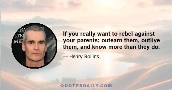 If you really want to rebel against your parents: outearn them, outlive them, and know more than they do.