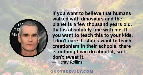 If you want to believe that humans walked with dinosaurs and the planet is a few thousand years old, that is absolutely fine with me. If you want to teach this to your kids, I don't care. If states want to teach