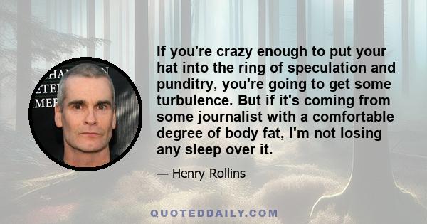 If you're crazy enough to put your hat into the ring of speculation and punditry, you're going to get some turbulence. But if it's coming from some journalist with a comfortable degree of body fat, I'm not losing any