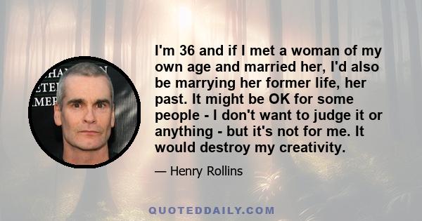 I'm 36 and if I met a woman of my own age and married her, I'd also be marrying her former life, her past. It might be OK for some people - I don't want to judge it or anything - but it's not for me. It would destroy my 