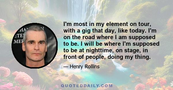 I'm most in my element on tour, with a gig that day, like today. I'm on the road where I am supposed to be. I will be where I'm supposed to be at nighttime, on stage, in front of people, doing my thing.