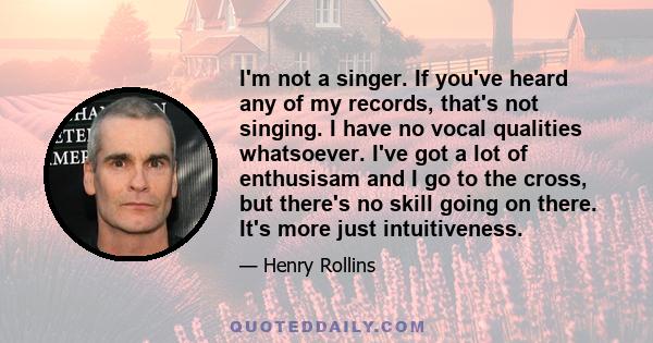 I'm not a singer. If you've heard any of my records, that's not singing. I have no vocal qualities whatsoever. I've got a lot of enthusisam and I go to the cross, but there's no skill going on there. It's more just