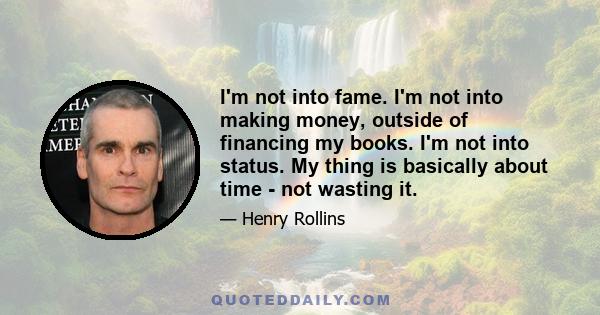 I'm not into fame. I'm not into making money, outside of financing my books. I'm not into status. My thing is basically about time - not wasting it.